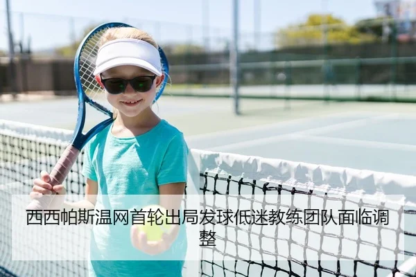 西西帕斯温网首轮出局发球低迷教练团队面临调整
