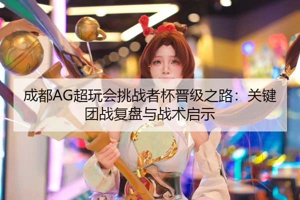 成都AG超玩会挑战者杯晋级之路：关键团战复盘与战术启示