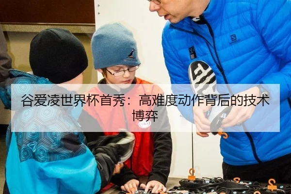谷爱凌世界杯首秀：高难度动作背后的技术博弈