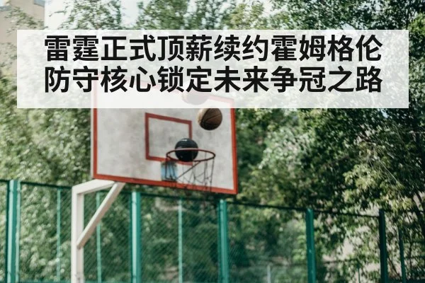雷霆正式顶薪续约霍姆格伦 防守核心锁定未来争冠之路