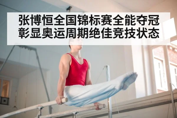 张博恒全国锦标赛全能夺冠彰显奥运周期绝佳竞技状态