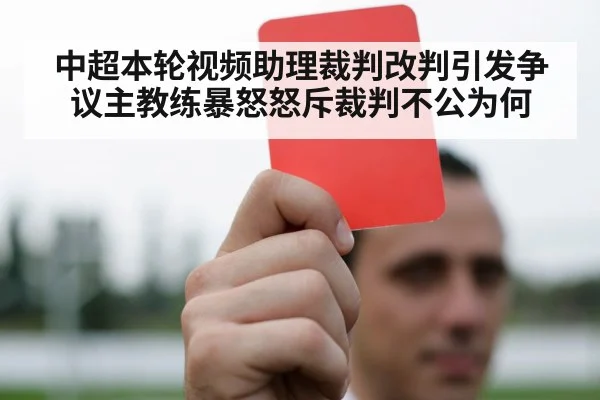 中超本轮视频助理裁判改判引发争议主教练暴怒怒斥裁判不公为何