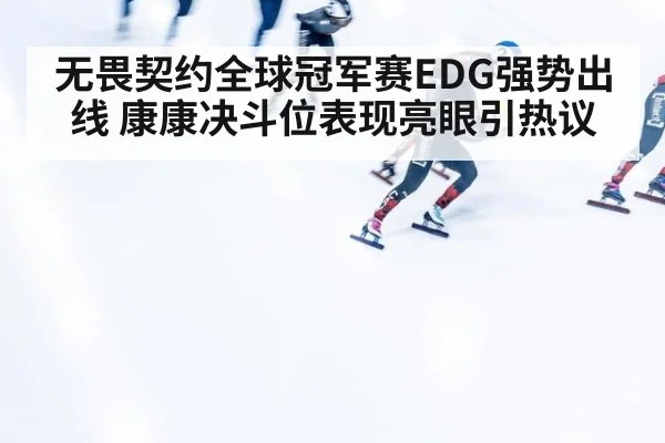 无畏契约全球冠军赛EDG强势出线 康康决斗位表现亮眼引热议