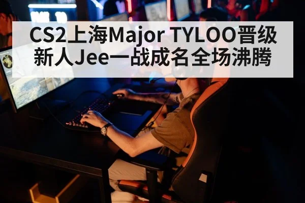 CS2上海Major TYLOO晋级新人Jee一战成名全场沸腾