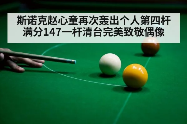 斯诺克赵心童再次轰出个人第四杆满分147一杆清台完美致敬偶像