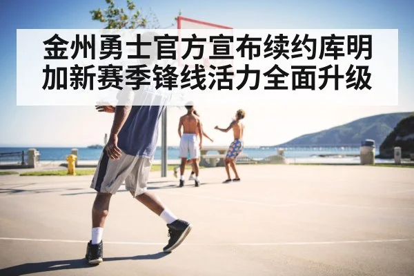金州勇士官方宣布续约库明加新赛季锋线活力全面升级